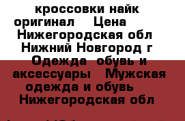 кроссовки найк (оригинал) › Цена ­ 600 - Нижегородская обл., Нижний Новгород г. Одежда, обувь и аксессуары » Мужская одежда и обувь   . Нижегородская обл.